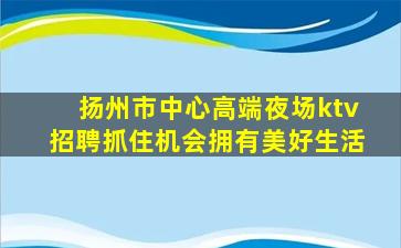 扬州市中心高端夜场ktv招聘抓住机会拥有美好生活